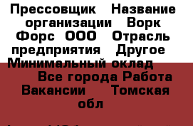 Прессовщик › Название организации ­ Ворк Форс, ООО › Отрасль предприятия ­ Другое › Минимальный оклад ­ 27 000 - Все города Работа » Вакансии   . Томская обл.